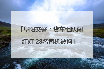 阜阳交警：货车组队闯红灯 28名司机被拘